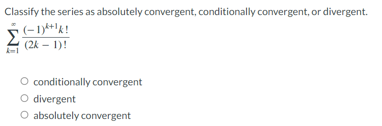 Classify the series as absolutely convergent, conditionally convergent, or divergent.
(-1)k+¹k!
(2k-1)!
k=1
O conditionally convergent
O divergent
O absolutely convergent
