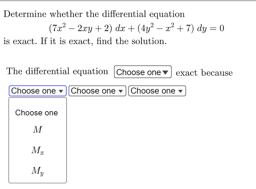 Determine whether the differential equation
(7x² − 2xy + 2) dx + (4y² − x² + 7) dy = 0
-
is exact. If it is exact, find the solution.
The differential equation Choose one exact because
Choose one ▾ [Choose one] [Choose one
Choose one
M
Mx
My