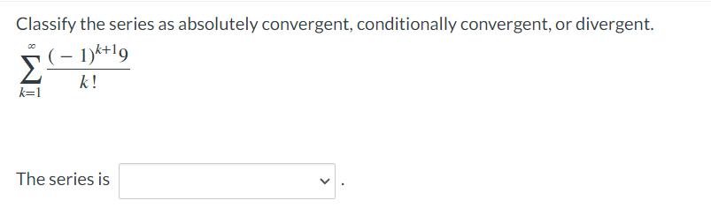 Classify the series as absolutely convergent, conditionally convergent, or divergent.
- 1)k+19
k!
k=1
The series is