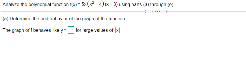 Analyze the polynomial function f(x) = 5x (x2 - 4) (x + 3) using parts (a) through (e).
(a) Determine the end behavior of the graph of the function.
The graph of f behaves like y =
for large values of |x|.
