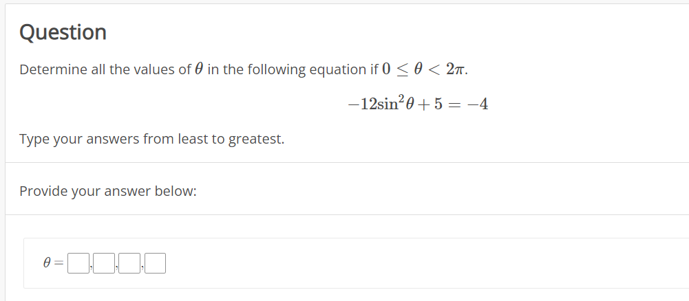 Question
Determine all the values of 0 in the following equation if 0 <0 < 2ñ.
-12sin?0+ 5 = -4
Type your answers from least to greatest.
Provide your answer below:
A =
