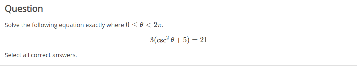 Question
Solve the following equation exactly where 0 < 0 < 2ñ.
3(csc? 0 + 5) = 21
Select all correct answers.
