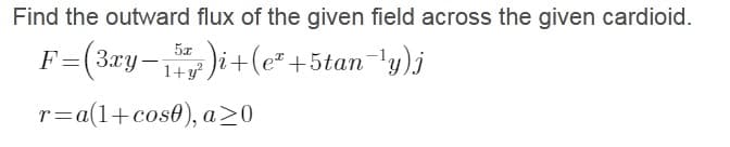Find the outward flux of the given field across the given cardioid.
F=(3xy-,
)i+(e² +5tan-'y)j
1+y°,
r=a(1+cos0), a20
