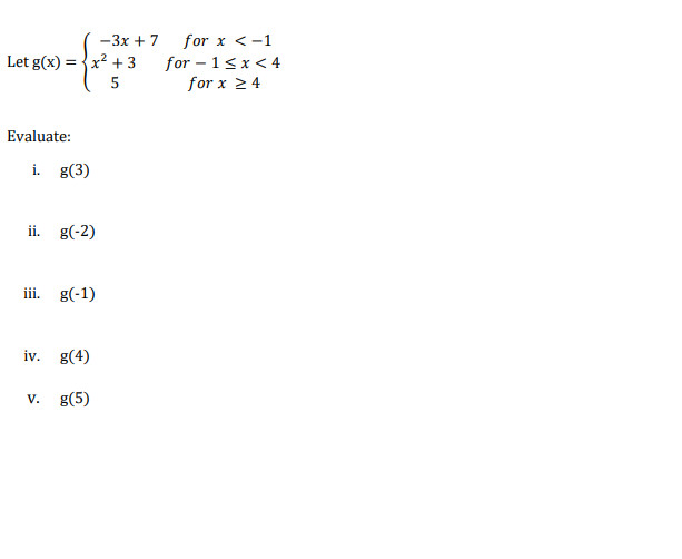 Let g(x)=x² +3
5
Evaluate:
i. g(3)
ii. g(-2)
iii.
g(-1)
iv. g(4)
g(5)
V.
-3x + 7 for x < -1
for-1<x<4
for x ≥ 4