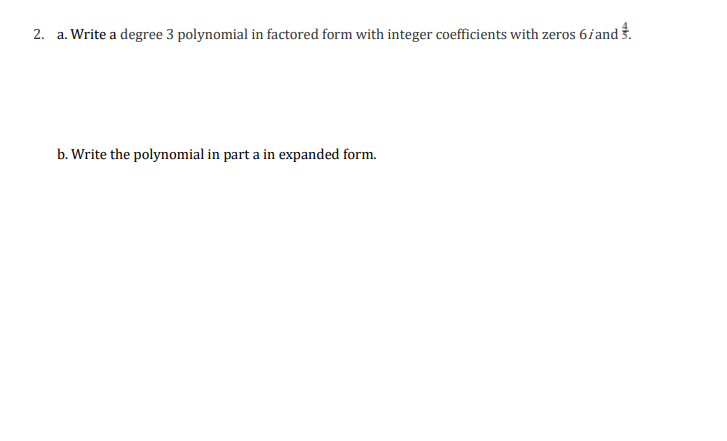 2. a. Write a degree 3 polynomial in factored form with integer coefficients with zeros 6/and.
b. Write the polynomial in part a in expanded form.