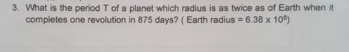 3. What is the period T of a planet which radius is as twice as of Earth when it
completes one revolution in 875 days? ( Earth radius = 6.38 x 105)
%3D
