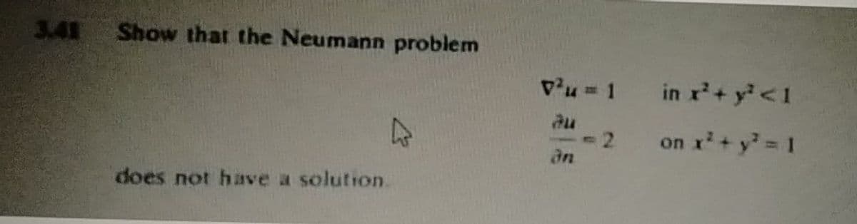 3.41
Show that the Neumann problem
v'u = 1 in r+ y'<1
< 2
an
nx+y D 1
does not have a solution.
