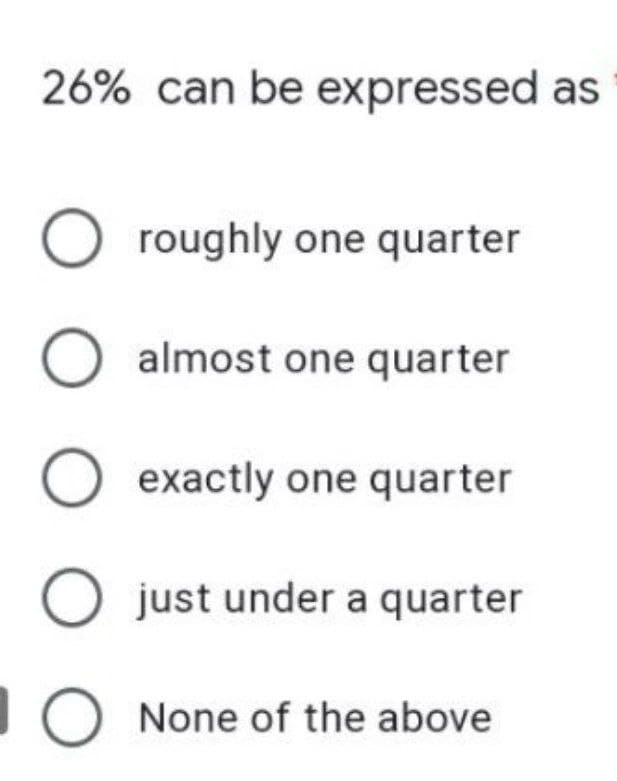 26% can be expressed as
O roughly one quarter
O almost one quarter
O exactly one quarter
O just under a quarter
O None of the above