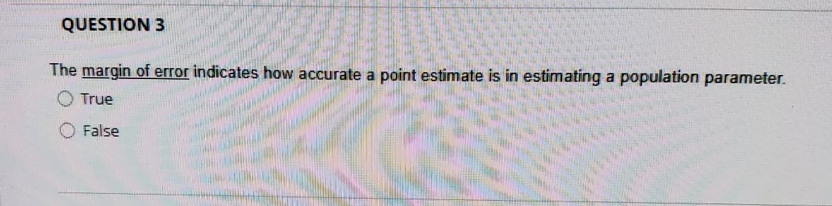 QUESTION 3
The margin of error indicates how accurate a point estimate is in estimating a population parameter.
True
False
