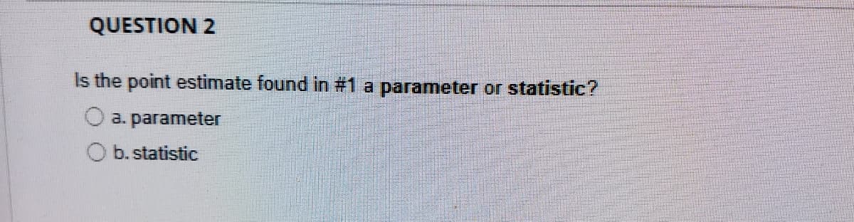 QUESTION 2
Is the point estimate found in #1 a
parameter or statistic?
a. parameter
b. statistic
