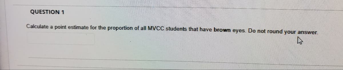 QUESTION 1
Calculate a point estimate for the proportion of all MVCC students that have brown eyes. Do not round your answer.
