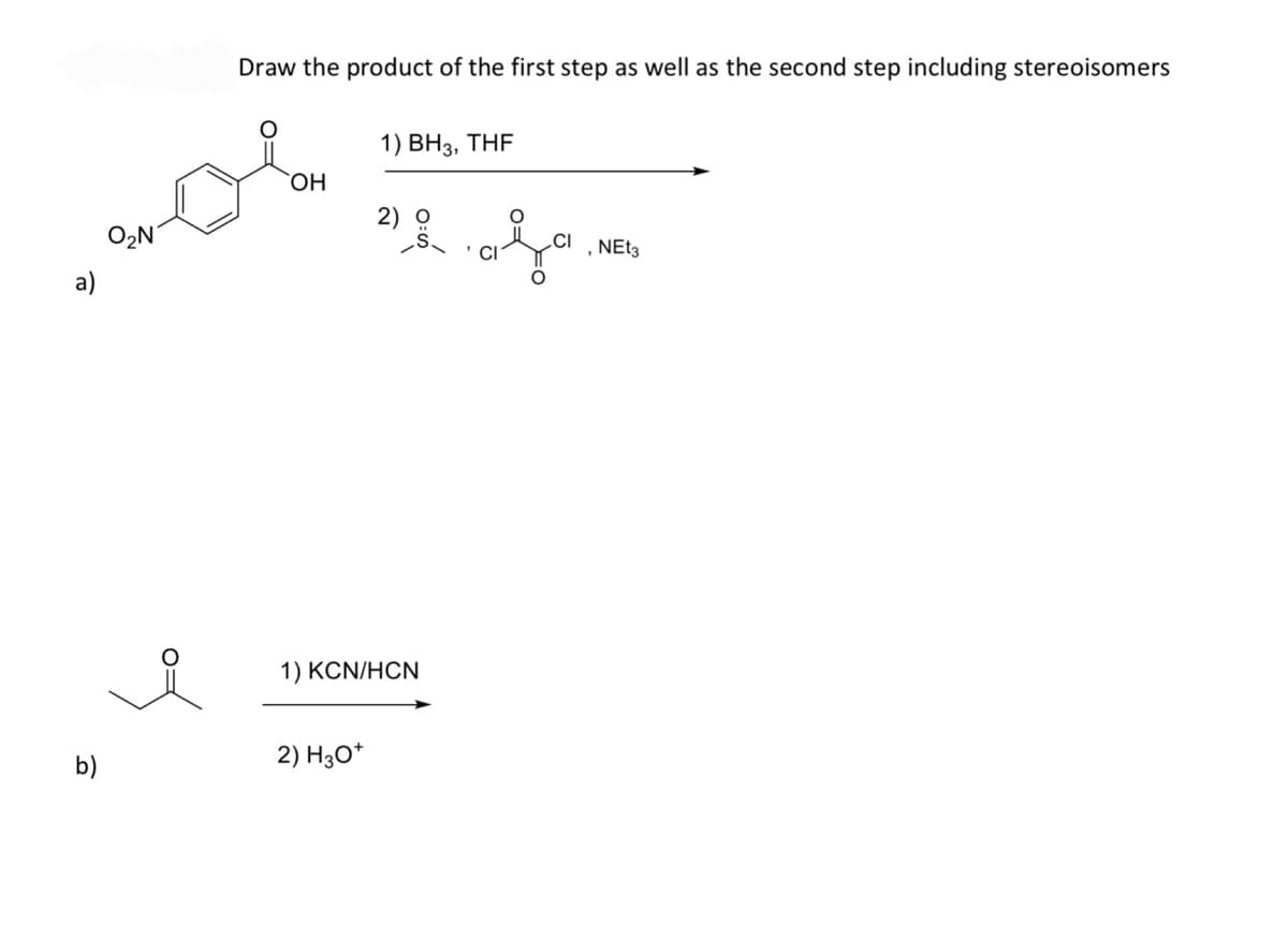 a)
b)
O₂N
of
Draw the product of the first step as well as the second step including stereoisomers
OH
1) BH3, THF
2) H3O+
2)
1) KCN/HCN
aja.
,NEt3