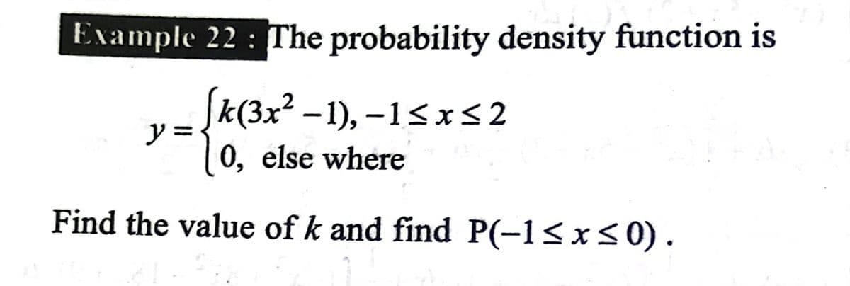 Example 22: The probability density function is
k(3x? –1), –1<x<2
ソミ
0, else where
Find the value of k and find P(-1<x<0).
