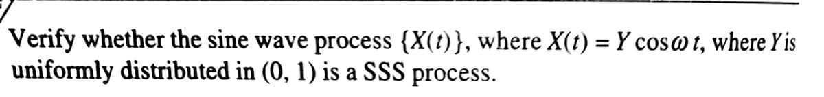 Verify whether the sine wave process {X(t)}, where X(t) = Y cos@t, where Y is
uniformly distributed in (0, 1) is a SSS process.
