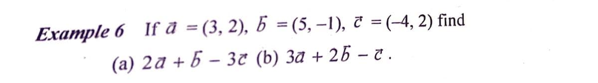 Example 6 If d = (3, 2), b =(5, –1), ĉ = (-4, 2) find
||
(a) 2ª + 6 – 3c (b) 3a + 25 – .
|
