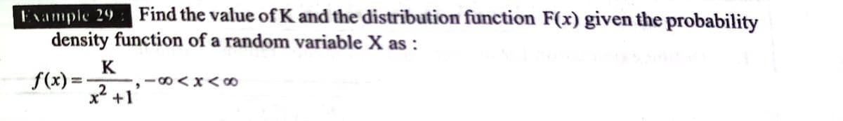 Evample 29: Find the value of K and the distribution function F(x) given the probability
density function of a random variable X as :
K
f(x) =
0 <x<∞
x* +1
