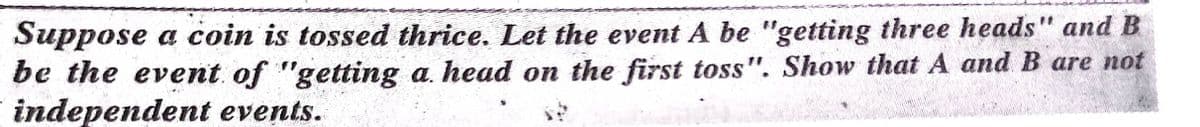 Suppose a coin is tossed thrice. Let the event A be "getting three heads" and B
be the event of "getting a. head on the first toss". Show that A and B are not
independent events.
