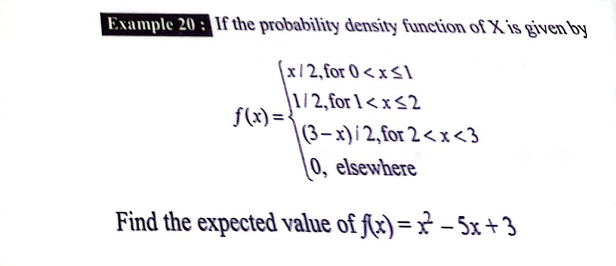 Example 20 : If the probability density function of X is given by
(x/2,for 0 < x <1
|1/2, for 1< x <2
f(x) =
(3 – x) i 2, for 2 < x<3
0, elsewhere
Find the expected value of f(x) = x – 5x+ 3
