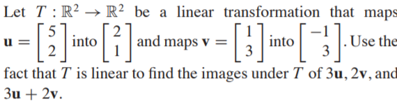 Let T : R2 → R² be a linear transformation that maps
5
into
2
u =
and maps v =
into
Use the
fact that T is linear to find the images under T of 3u, 2v, and
3u + 2v.
