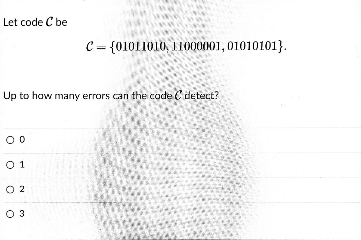 Let code C be
C = {01011010, 11000001, 01010101}.
%3D
Up to how many errors can the code C detect?
O 1
O 2
O 3
