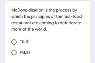 McDonaldization is the process by
which the principles of the fast-food
restaurant are coming to deteriorate
more of the world.
O TRUE
O FALSE
