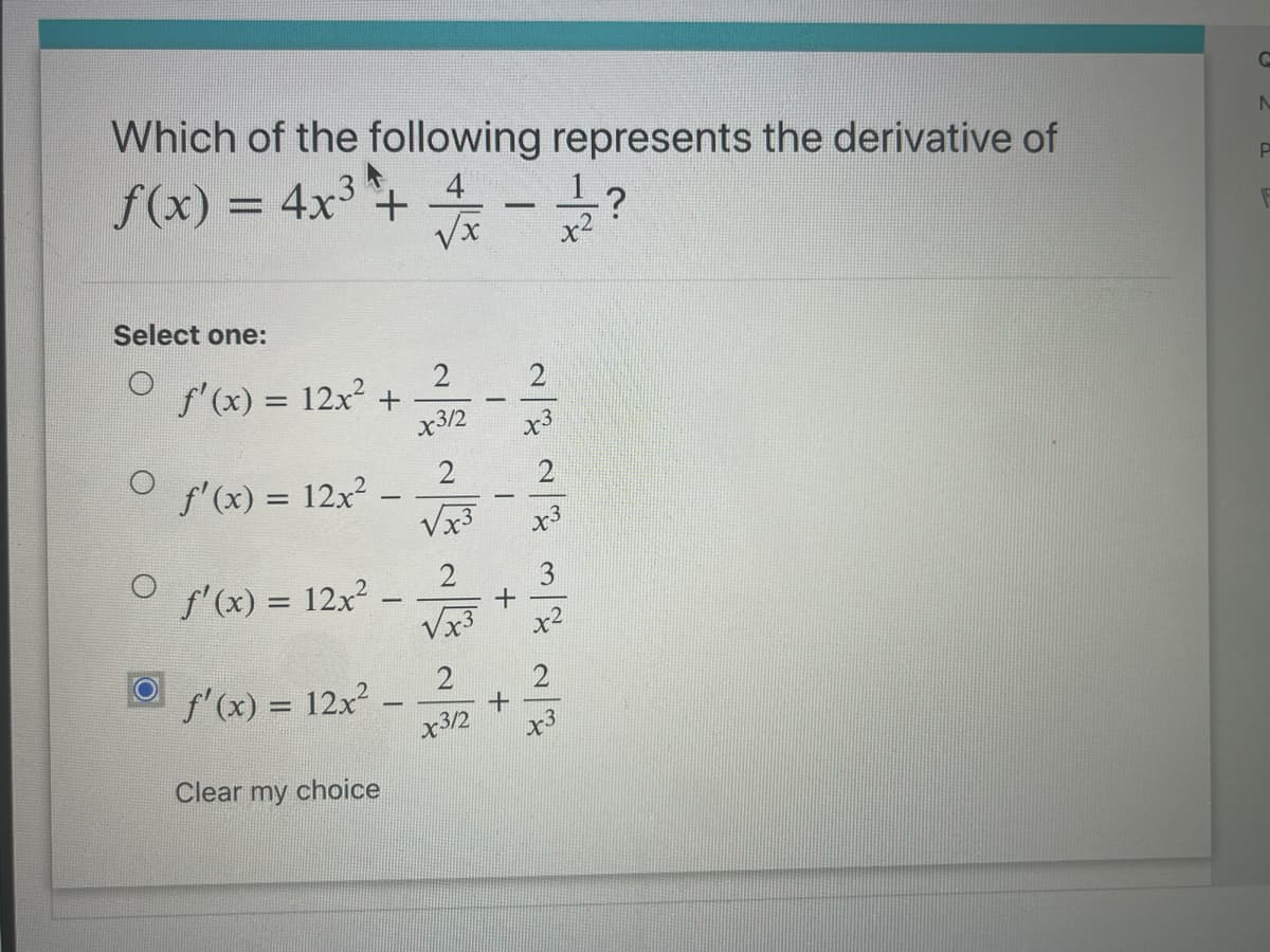 Which of the following represents the derivative of
f(x) =
4x +
4
x2
Select one:
2
f'(x) = 12x² +
x3/2
f'(x) = 12x2 -
2
Vx3
x3
f'(x) = 12x
3
x2
f'(x) = 12x?
2
%3D
x312
x3
Clear my choice
