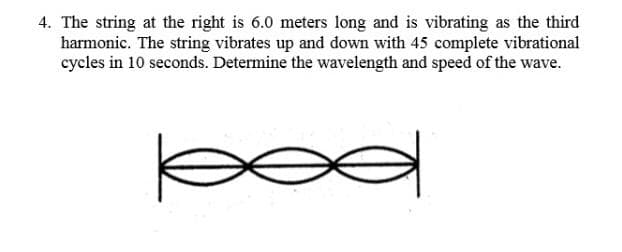 4. The string at the right is 6.0 meters long and is vibrating as the third
harmonic. The string vibrates up and down with 45 complete vibrational
cycles in 10 seconds. Determine the wavelength and speed of the wave.

