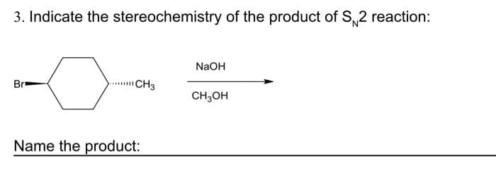 3. Indicate the stereochemistry of the product of S,2 reaction:
NaOH
Br
"CH3
CH;OH
Name the product:
