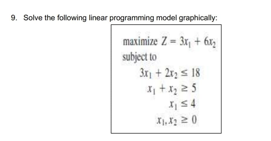 9. Solve the following linear programming model graphically:
maximize Z = 3x + 6x,
subject to
3x + 2x2 s 18
X +x2 2 5
X 54
X1, X2 2 0
