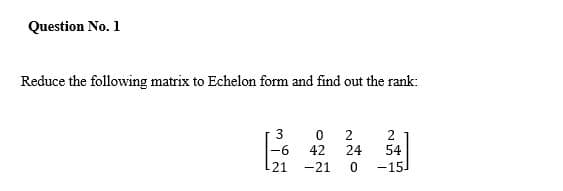 Question No. 1
Reduce the following matrix to Echelon form and find out the rank:
2
42
24
-6
54
21
-21
-15-
