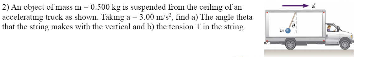 2) An object of mass m = 0.500 kg is suspended from the ceiling of an
accelerating truck as shown. Taking a =
that the string makes with the vertical and b) the tension T in the string.
3.00 m/s?, find a) The angle theta
m
