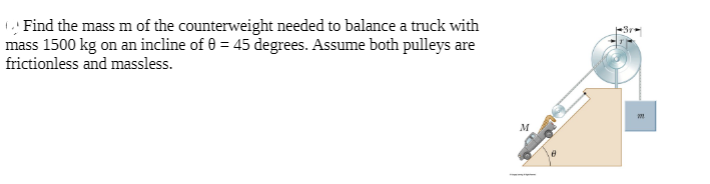 Find the mass m of the counterweight needed to balance a truck with
mass 1500 kg on an incline of 0 = 45 degrees. Assume both pulleys are
frictionless and massless.
M
