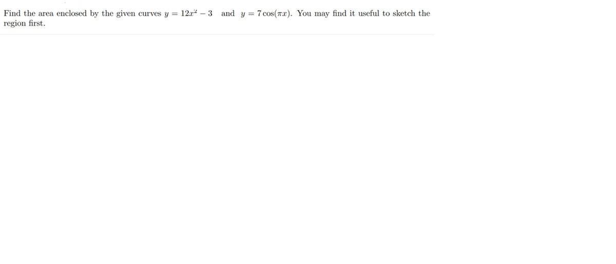 Find the area enclosed by the given curves y = 12x? – 3 and y = 7 cos(Tx). You may find it useful to sketch the
region first.
