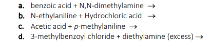 a. benzoic acid + N,N-dimethylamine →
b. N-ethylaniline + Hydrochloric acid →
c. Acetic acid + p-methylaniline →
d. 3-methylbenzoyl chloride + diethylamine (excess) →
