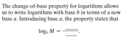 The change-of-base property for logarithms allows
us to write logarithms with base b in terms of a new
base a. Introducing base a, the property states that
log, M
