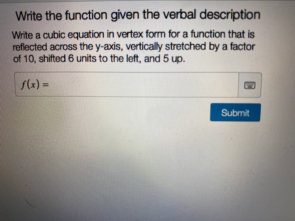 Write the function given the verbal description
Write a cubic equation in vertex form for a function that is
reflected across the y-axis, vertically stretched by a factor
of 10, shifted 6 units to the left, and 5 up.
f(x) =
Submit
