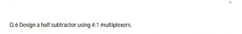 Q.6 Design a half subtractor using 4:1 multiplexers.
