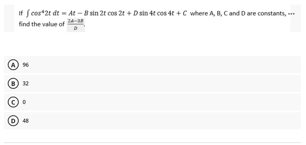 If f cos42t dt = At - B sin 2t cos 2t + D sin 4t cos 4t + C where A, B, C and D are constants,
2A-3B
find the value of
D
A 96
B 32
C) 0
D
48