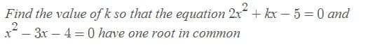 Find the value of k so that the equation 2x + kx – 5 = 0 and
x - 3x – 4 =0 have one root in common
