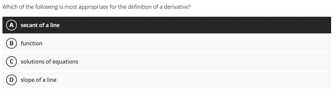 Which of the following is most appropriate for the definition of a derivative?
secant of a line
function
c) solutions of equations
D slope of a line
