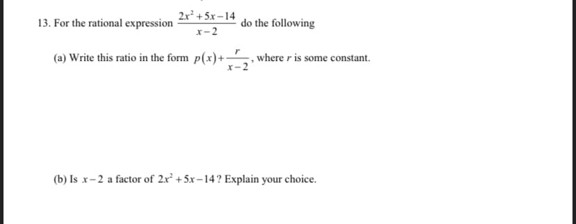 2x? + 5х -14
13. For the rational expression
do the following
х-2
(a) Write this ratio in the form p(x)+ , where r is some constant.
x-2
(b) Is x-2 a factor of 2x² +5x-14? Explain your choice.
