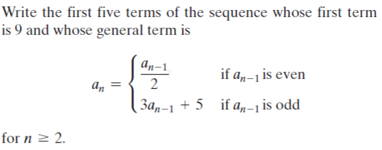 Write the first five terms of the sequence whose first term
is 9 and whose general term is
An-1
if a,-1 is even
An
3a,-1 + 5 if a„-1 is odd
for n > 2.
||
