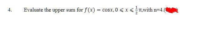 4.
Evaluate the upper sum for f(x) = cosx, 0 < x < ,with n=4.(