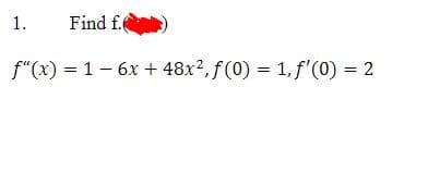 Find f.
f"(x) = 1 - 6x +48x², f(0) = 1, f'(0) = 2
1.