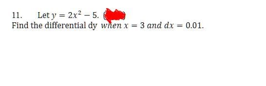 11. Let y = 2x² - 5.
Find the differential dy when x
=
3 and dx
= 0.01.
