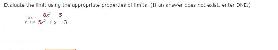 Evaluate the limit using the appropriate properties of limits. (If an answer does not exist, enter DNE.)
8x2 - 5
lim
x- o 5x2 + x - 3
