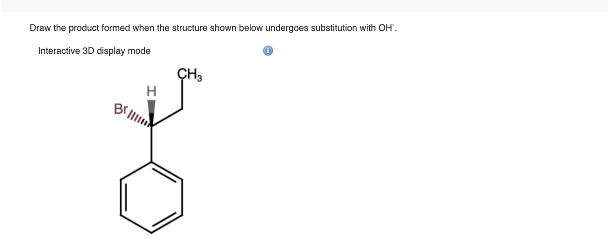 Draw the product formed when the structure shown below undergoes substitution with OH™.
Interactive 3D display mode
CH3
H
남