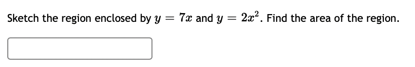 Sketch the region enclosed by y
=
7x and y
=
2x². Find the area of the region.