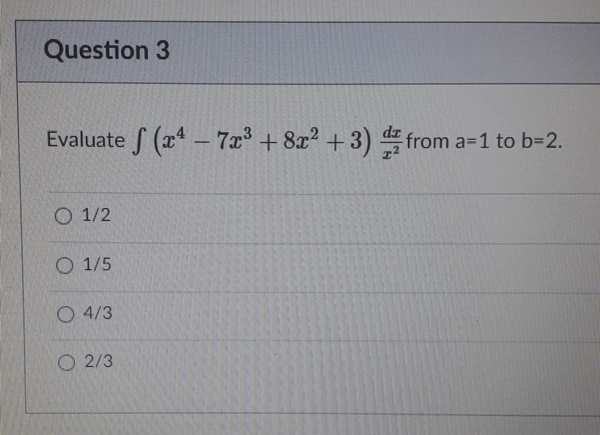 Question 3
Evaluate f (x4 - 7x³ + 8x² + 3) d
from a=1 to b%3D2.
O 1/2
O 1/5
O 4/3
O 2/3
