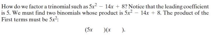 How do we factor a trinomial such as 5x² – 14x + 8? Notice that the leading coefficient
is 5. We must find two binomials whose product is 5x? – 14x + 8. The product of the
First terms must be 5x2:
(5x
)(x
).
